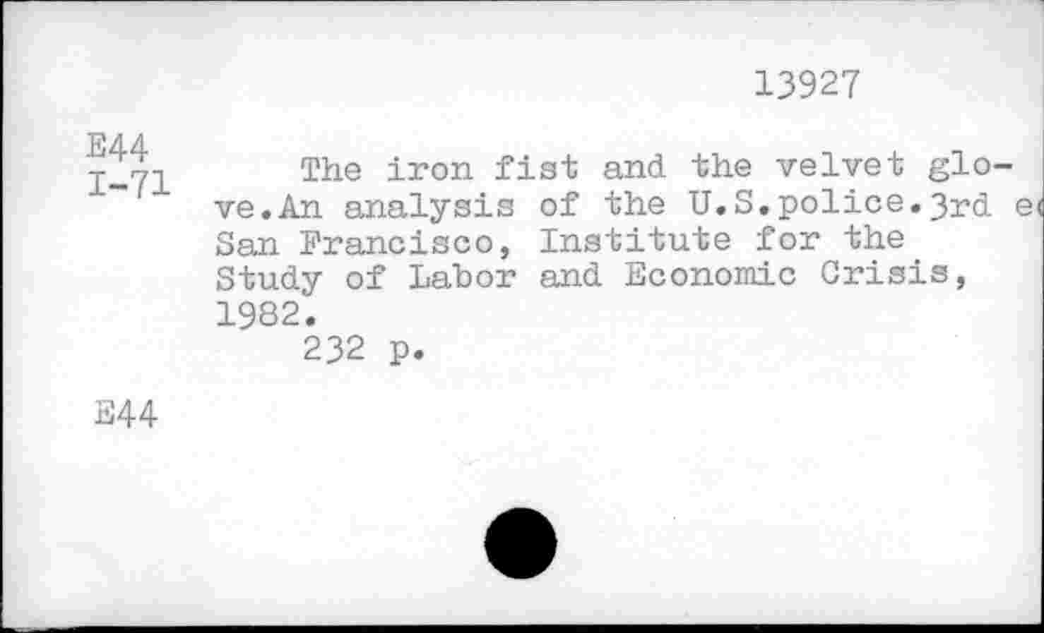 ﻿13927
E44 1-71
The iron fist and the velvet gio of the U.S.police.3rd Institute for the and Economic Crisis,
ve.An analysis San Francisco, Study of Labor 1982.
232 p.
E44